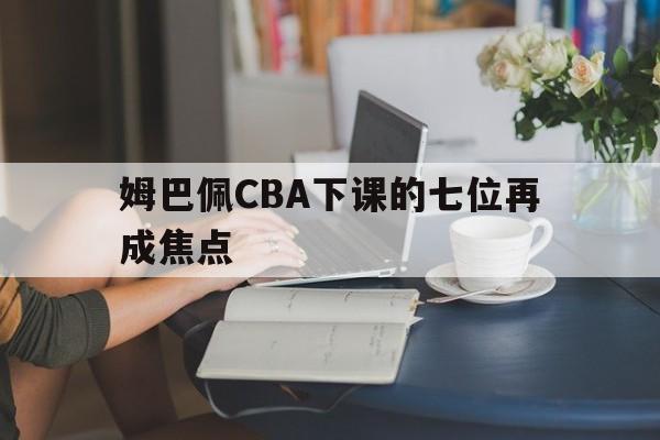 姆巴佩CBA下课的七位再成焦点的简单介绍|多宝电子游戏网页